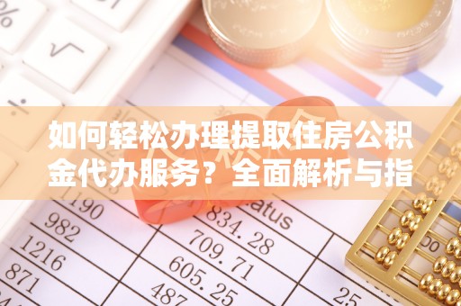 小榄如何轻松办理提取住房公积金代办服务？全面解析与指南