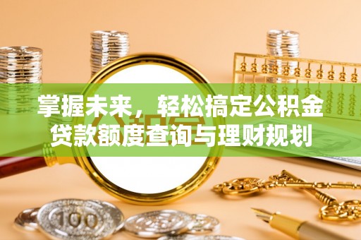 小榄掌握未来，轻松搞定公积金贷款额度查询与理财规划