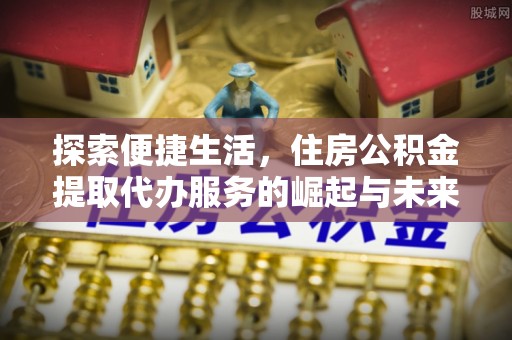 小榄探索便捷生活，住房公积金提取代办服务的崛起与未来趋势