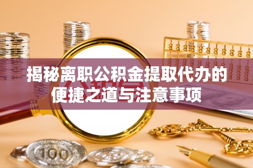小榄揭秘离职公积金提取代办的便捷之道与注意事项