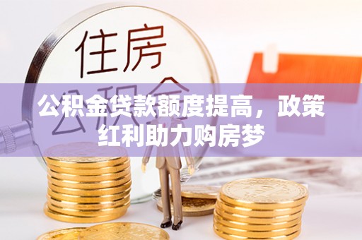 小榄公积金贷款额度提高，政策红利助力购房梦