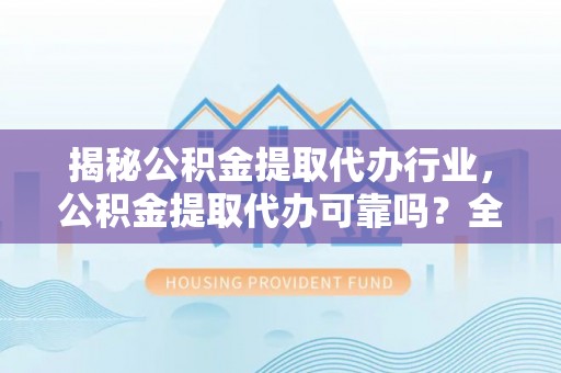 小榄揭秘公积金提取代办行业，公积金提取代办可靠吗？全面解析与风险规避