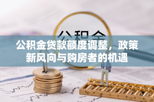 小榄公积金贷款额度调整，政策新风向与购房者的机遇
