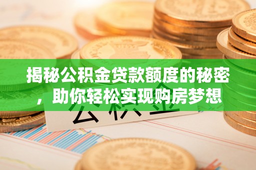 小榄揭秘公积金贷款额度的秘密，助你轻松实现购房梦想