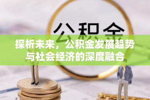 小榄探析未来，公积金发展趋势与社会经济的深度融合
