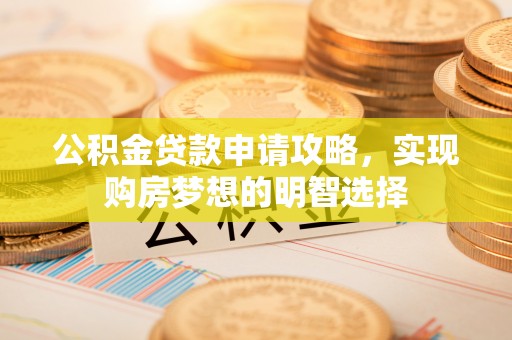 小榄公积金贷款申请攻略，实现购房梦想的明智选择