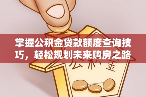 小榄掌握公积金贷款额度查询技巧，轻松规划未来购房之路