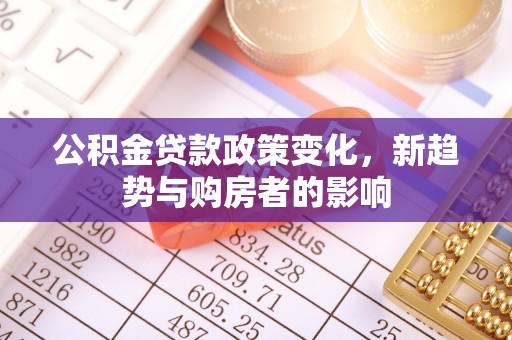 小榄公积金贷款政策变化，新趋势与购房者的影响