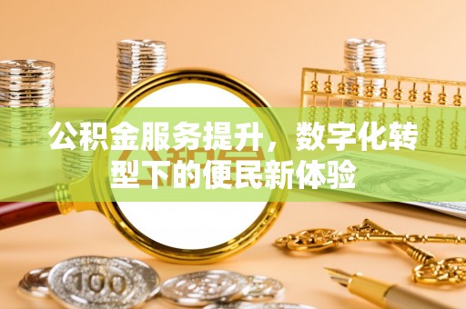 小榄公积金服务提升，数字化转型下的便民新体验