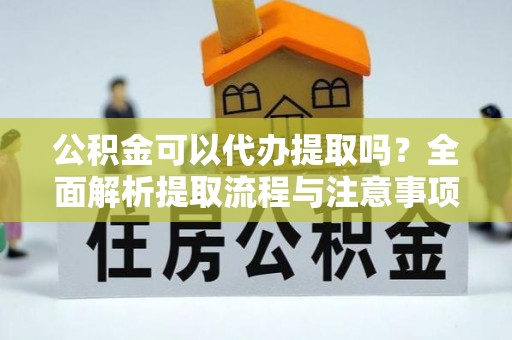 小榄公积金可以代办提取吗？全面解析提取流程与注意事项