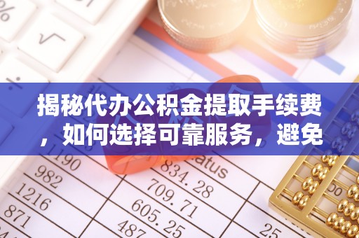 小榄揭秘代办公积金提取手续费，如何选择可靠服务，避免隐形陷阱