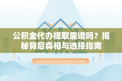 小榄公积金代办提取靠谱吗？揭秘背后真相与选择指南