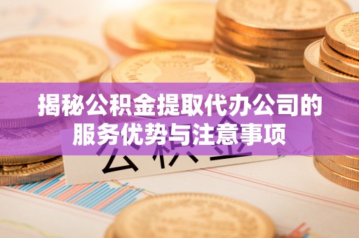 小榄揭秘公积金提取代办公司的服务优势与注意事项