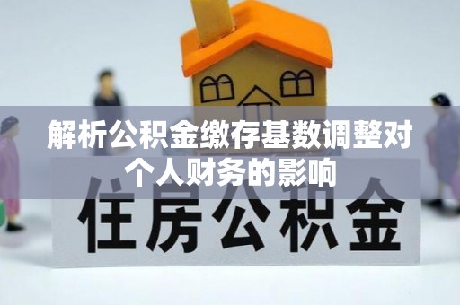 小榄解析公积金缴存基数调整对个人财务的影响