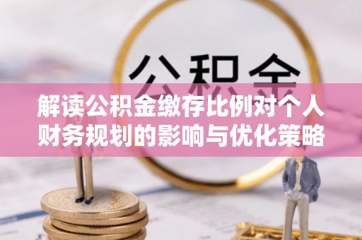 小榄解读公积金缴存比例对个人财务规划的影响与优化策略
