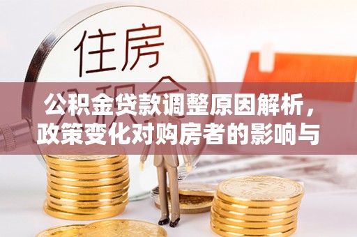 小榄公积金贷款调整原因解析，政策变化对购房者的影响与应对