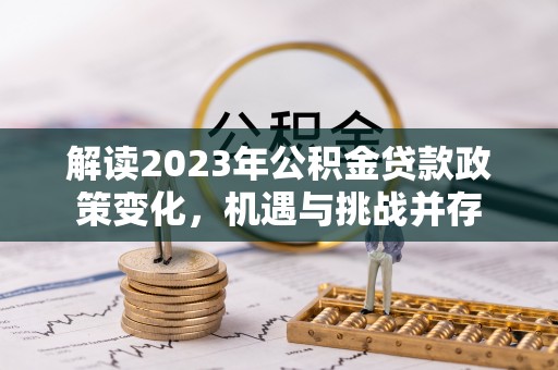小榄解读2023年公积金贷款政策变化，机遇与挑战并存