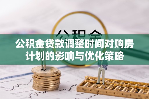 小榄公积金贷款调整时间对购房计划的影响与优化策略