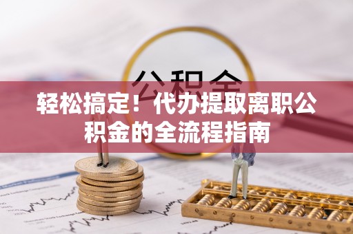 小榄轻松搞定！代办提取离职公积金的全流程指南