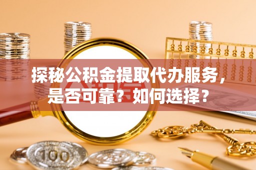 小榄探秘公积金提取代办服务，是否可靠？如何选择？