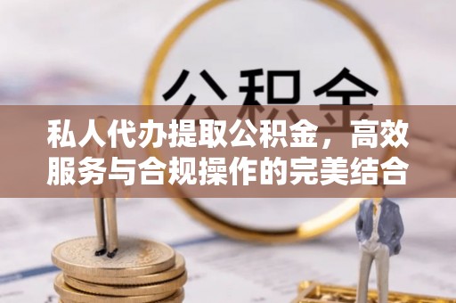 小榄私人代办提取公积金，高效服务与合规操作的完美结合