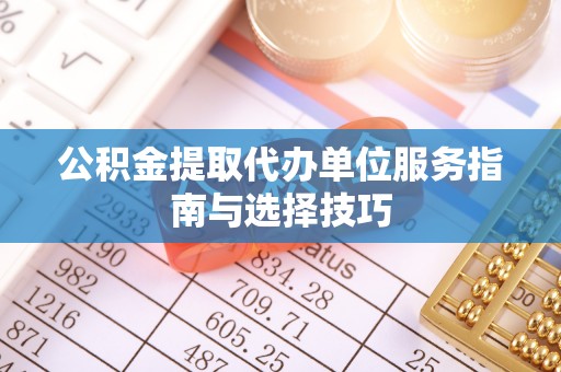 小榄公积金提取代办单位服务指南与选择技巧