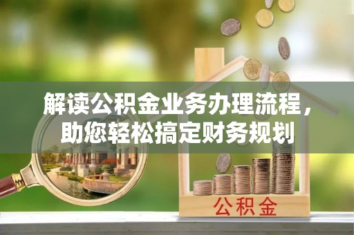 小榄解读公积金业务办理流程，助您轻松搞定财务规划