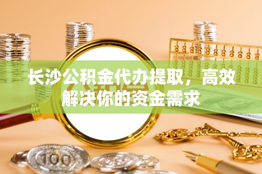 小榄长沙公积金代办提取，高效解决你的资金需求