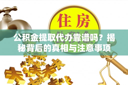 小榄公积金提取代办靠谱吗？揭秘背后的真相与注意事项