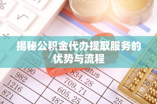小榄揭秘公积金代办提取服务的优势与流程