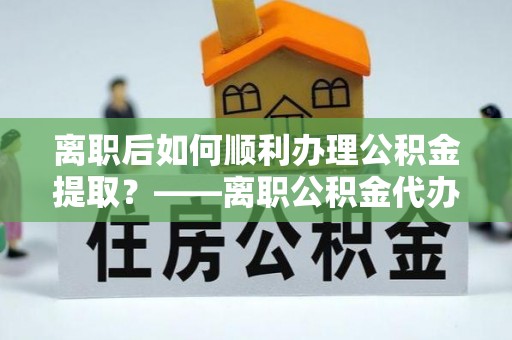 小榄离职后如何顺利办理公积金提取？——离职公积金代办提取全攻略
