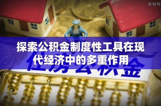 小榄探索公积金制度性工具在现代经济中的多重作用