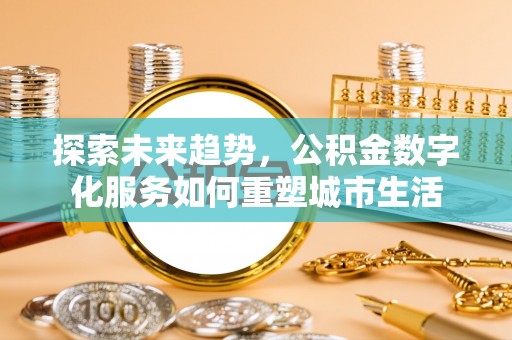 小榄探索未来趋势，公积金数字化服务如何重塑城市生活