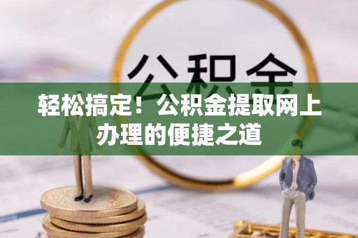 小榄轻松搞定！公积金提取网上办理的便捷之道