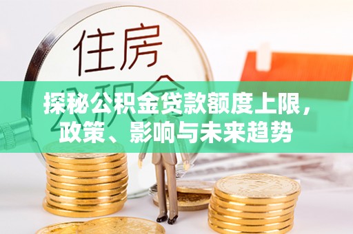 小榄探秘公积金贷款额度上限，政策、影响与未来趋势