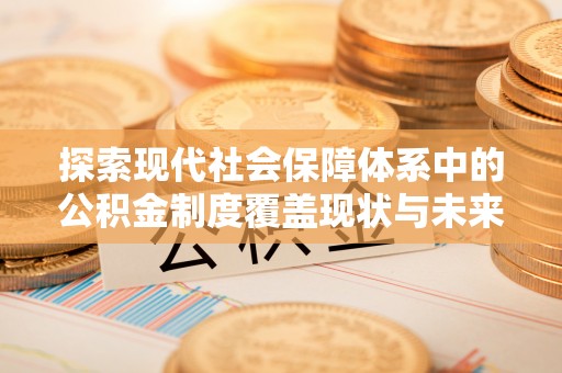 小榄探索现代社会保障体系中的公积金制度覆盖现状与未来
