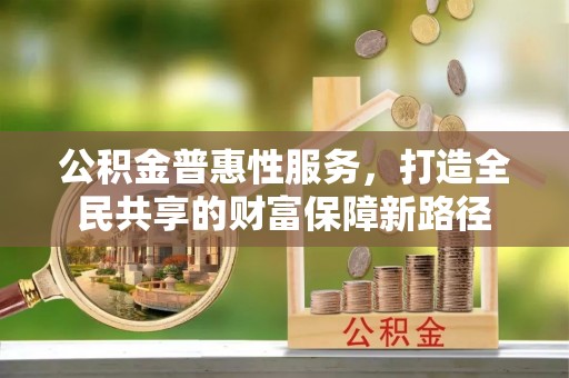 小榄公积金普惠性服务，打造全民共享的财富保障新路径