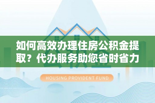 小榄如何高效办理住房公积金提取？代办服务助您省时省力