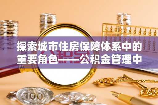 小榄探索城市住房保障体系中的重要角色——公积金管理中心