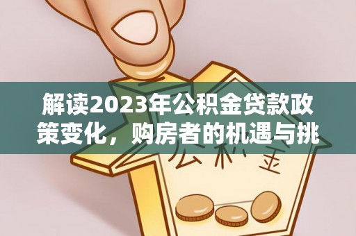 小榄解读2023年公积金贷款政策变化，购房者的机遇与挑战