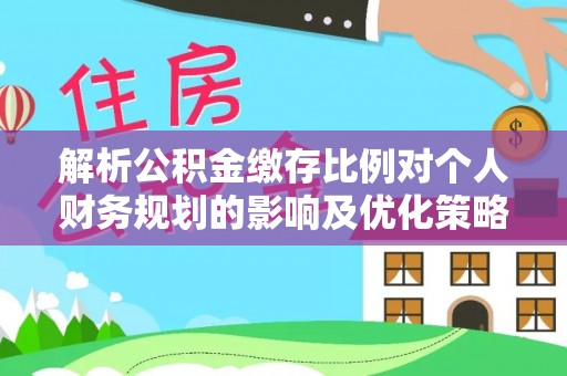 小榄解析公积金缴存比例对个人财务规划的影响及优化策略