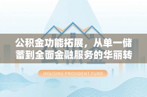 小榄公积金功能拓展，从单一储蓄到全面金融服务的华丽转身