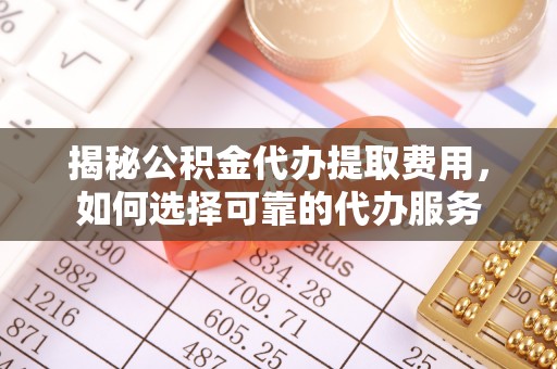 小榄揭秘公积金代办提取费用，如何选择可靠的代办服务