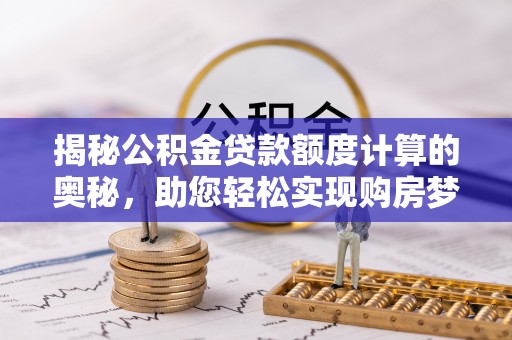 小榄揭秘公积金贷款额度计算的奥秘，助您轻松实现购房梦想