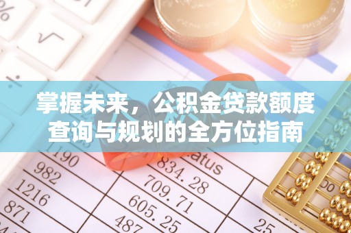 小榄掌握未来，公积金贷款额度查询与规划的全方位指南