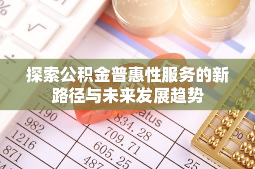 小榄探索公积金普惠性服务的新路径与未来发展趋势
