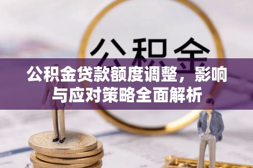 小榄公积金贷款额度调整，影响与应对策略全面解析