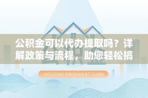 小榄公积金可以代办提取吗？详解政策与流程，助您轻松搞定！