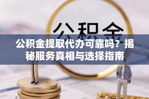 小榄公积金提取代办可靠吗？揭秘服务真相与选择指南