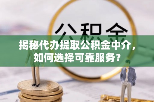 小榄揭秘代办提取公积金中介，如何选择可靠服务？